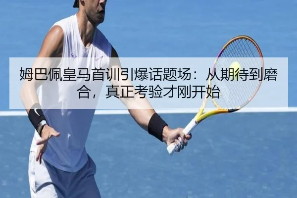 姆巴佩皇马首训引爆话题场：从期待到磨合，真正考验才刚开始